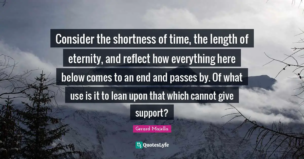 Eternity Quotes: "Consider the shortness of time, the length of eternity, and reflect how everything here below comes to an end and passes by. Of what use is it to lean upon that which cannot give support?"