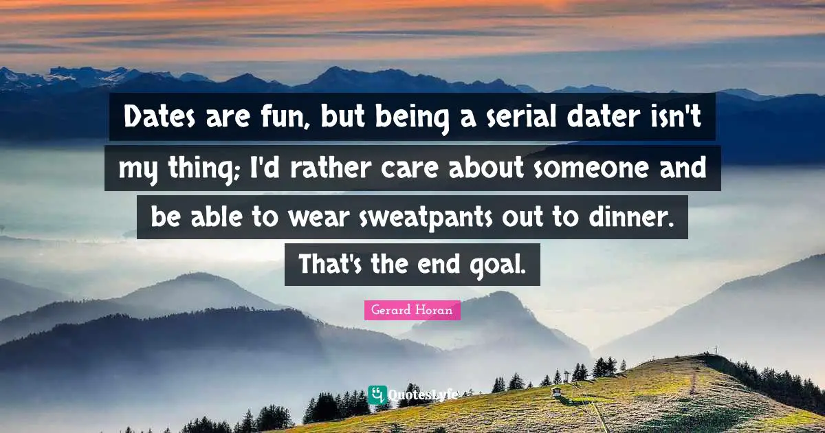 Dates are fun, but being a serial dater isn't my thing; I'd rather care about someone and be able to wear sweatpants out to dinner. That's the end goal.