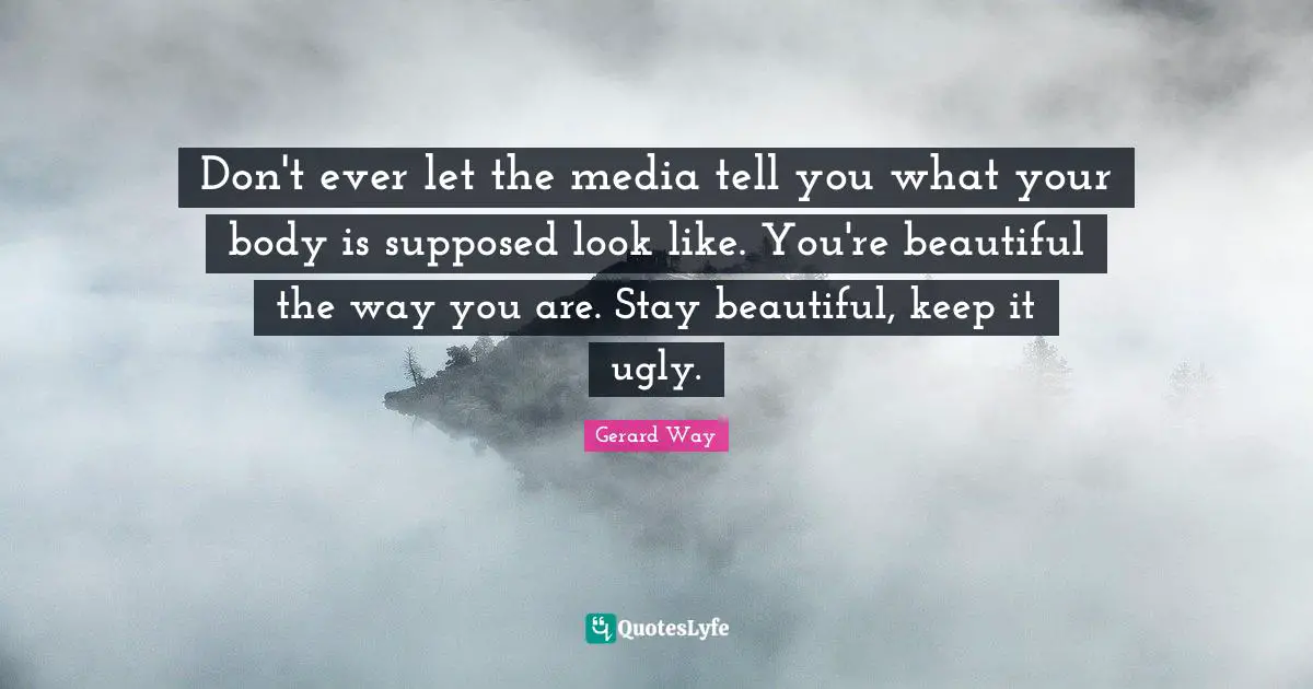 Don't ever let the media tell you what your body is supposed look like. You're beautiful the way you are. Stay beautiful, keep it ugly.