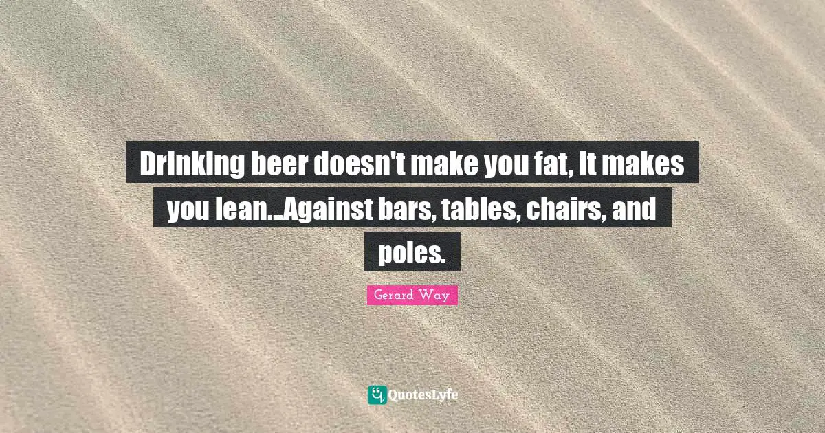 Tables Quotes: "Drinking beer doesn't make you fat, it makes you lean...Against bars, tables, chairs, and poles."