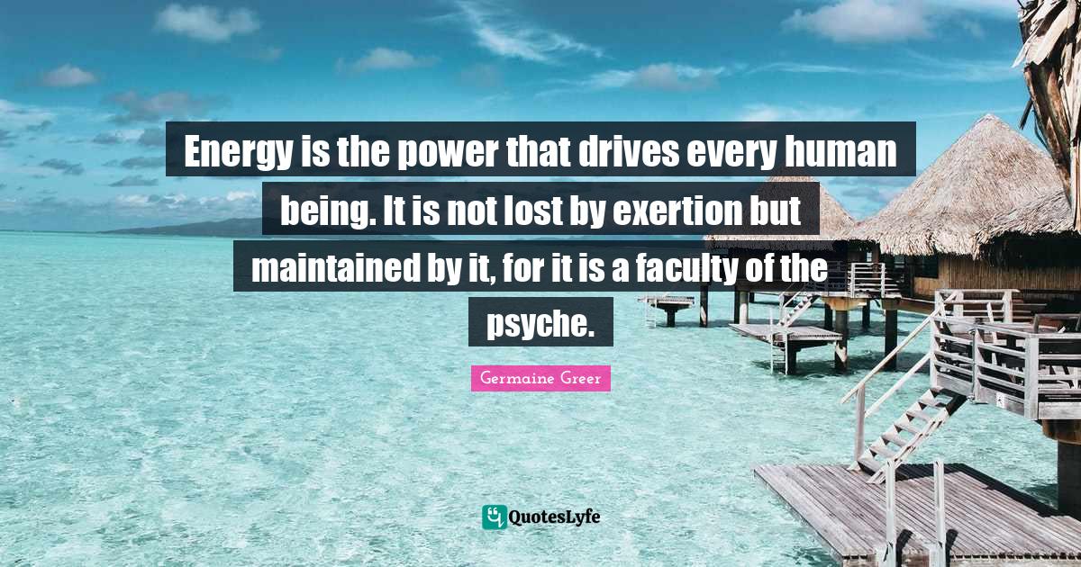 Faculty Quotes: "Energy is the power that drives every human being. It is not lost by exertion but maintained by it, for it is a faculty of the psyche."