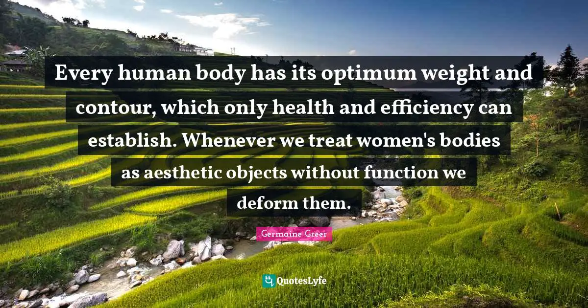Every human body has its optimum weight and contour, which only health and efficiency can establish. Whenever we treat women's bodies as aesthetic objects without function we deform them.
