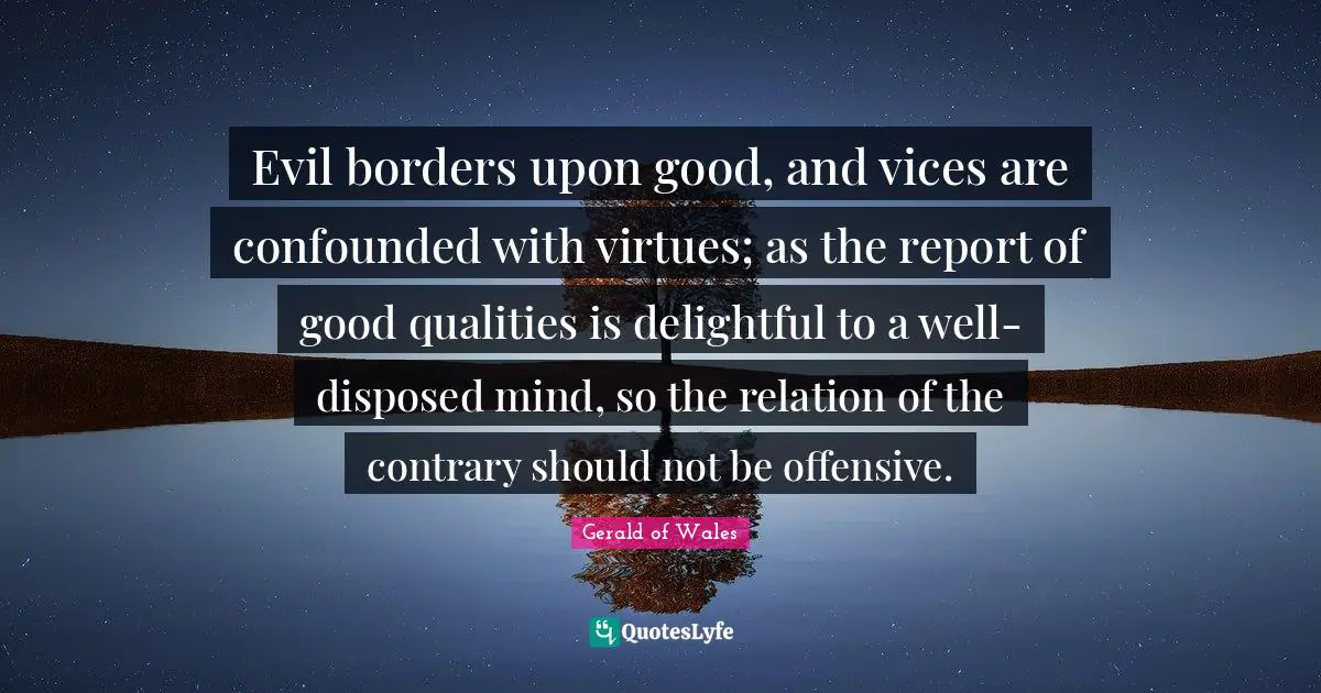 Evil borders upon good, and vices are confounded with virtues; as the report of good qualities is delightful to a well-disposed mind, so the relation of the contrary should not be offensive.