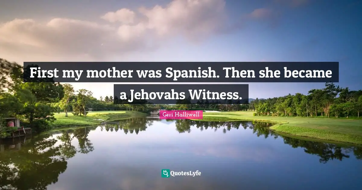 Geri Halliwell Quotes: "First my mother was Spanish. Then she became a Jehovahs Witness."