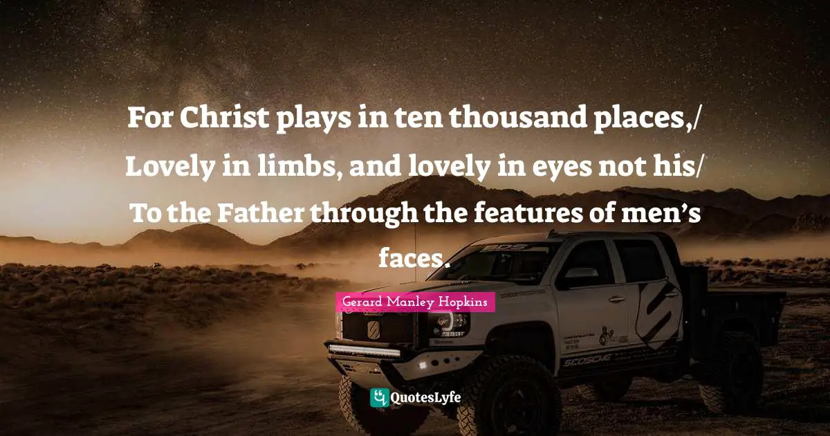 Gerard Manley Hopkins Quotes: "For Christ plays in ten thousand places,/ Lovely in limbs, and lovely in eyes not his/ To the Father through the features of men’s faces."