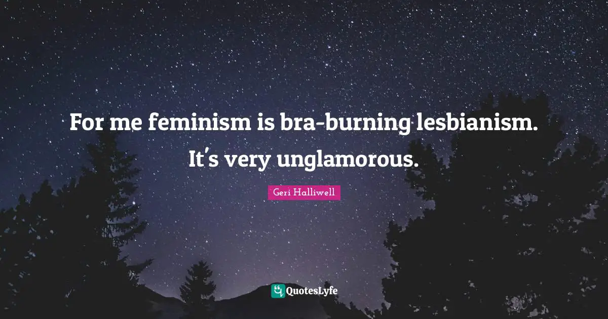 Geri Halliwell Quotes: "For me feminism is bra-burning lesbianism. It's very unglamorous."