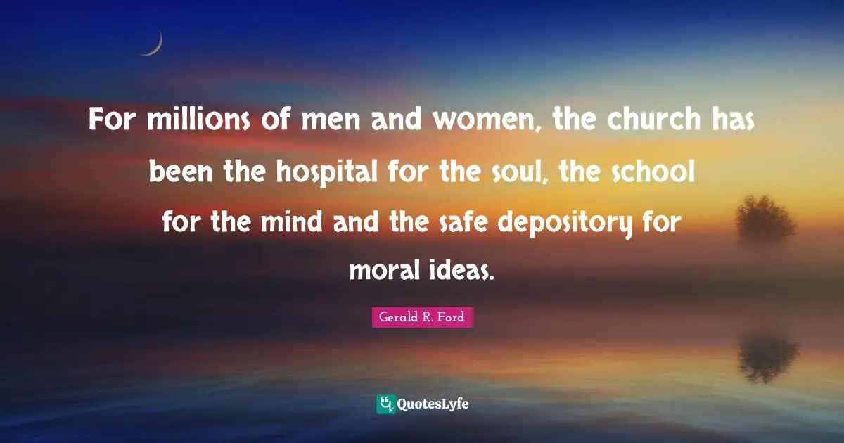 For millions of men and women, the church has been the hospital for the soul, the school for the mind and the safe depository for moral ideas.