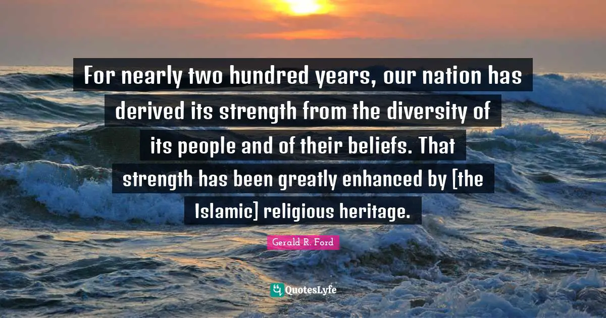 Two Years Quotes: "For nearly two hundred years, our nation has derived its strength from the diversity of its people and of their beliefs. That strength has been greatly enhanced by [the Islamic] religious heritage."