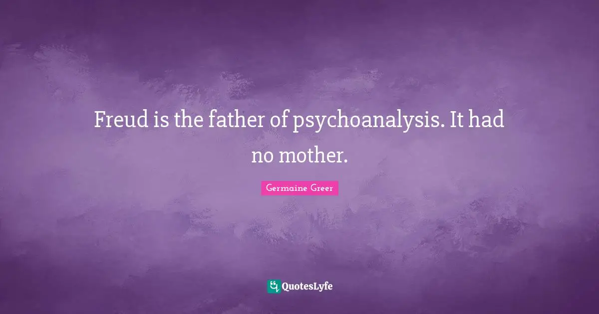 Freud is the father of psychoanalysis. It had no mother.