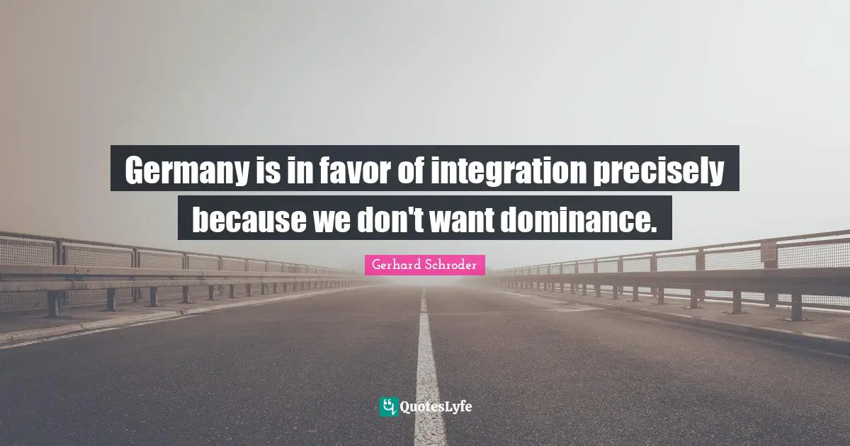 Dominance Quotes: "Germany is in favor of integration precisely because we don't want dominance."