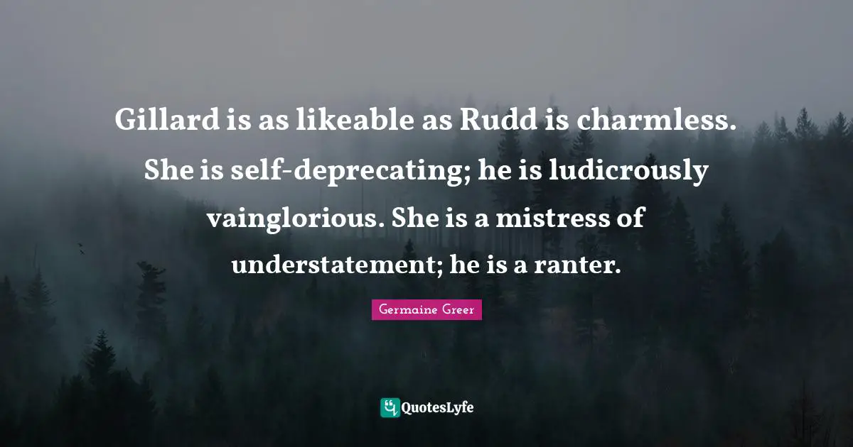 Likeable Quotes: "Gillard is as likeable as Rudd is charmless. She is self-deprecating; he is ludicrously vainglorious. She is a mistress of understatement; he is a ranter."