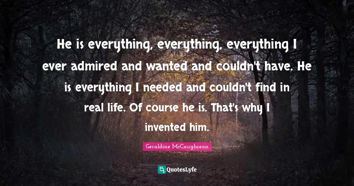 He is everything, everything, everything I ever admired and wanted and couldn't have. He is everything I needed and couldn't find in real life. Of course he is. That's why I invented him.