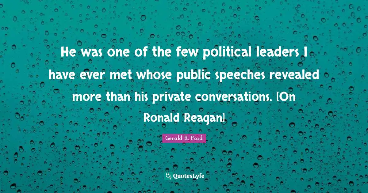 He was one of the few political leaders I have ever met whose public speeches revealed more than his private conversations. [On Ronald Reagan]