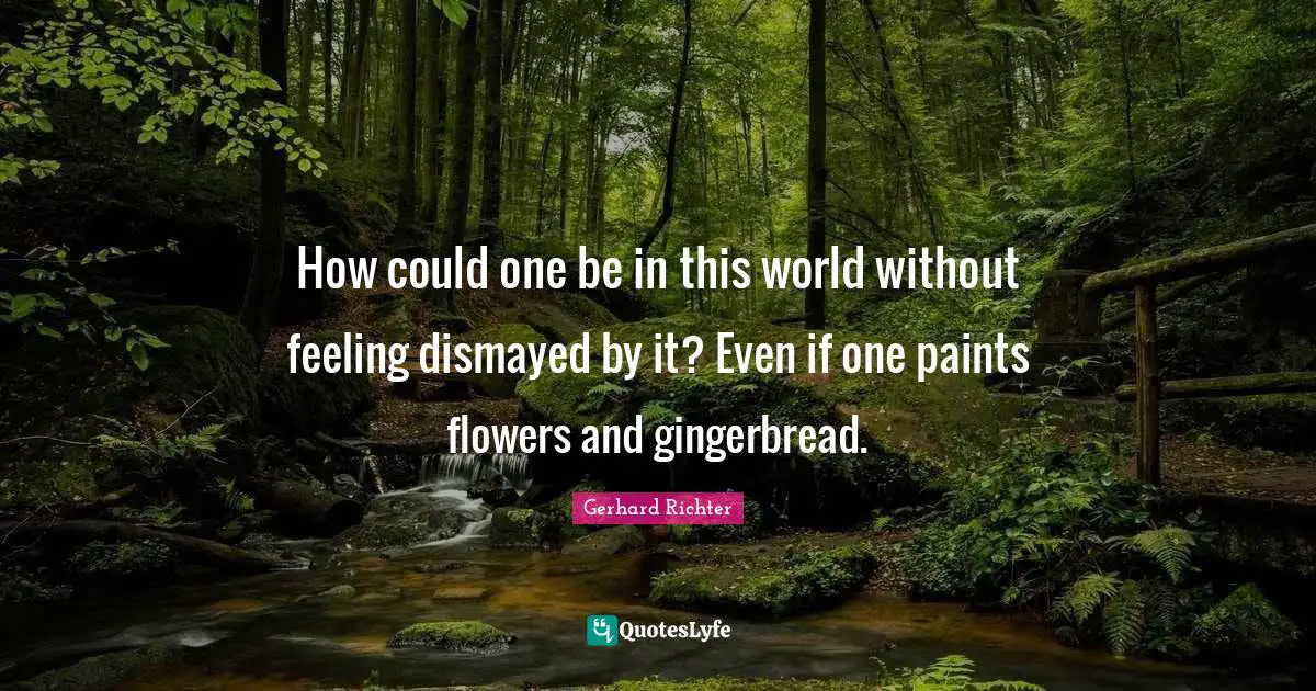 W. D. Richter Quotes: "How could one be in this world without feeling dismayed by it? Even if one paints flowers and gingerbread."