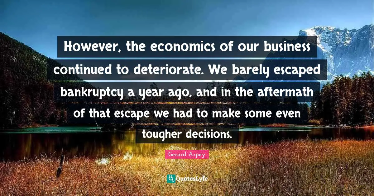 Bankruptcy Quotes: "However, the economics of our business continued to deteriorate. We barely escaped bankruptcy a year ago, and in the aftermath of that escape we had to make some even tougher decisions."