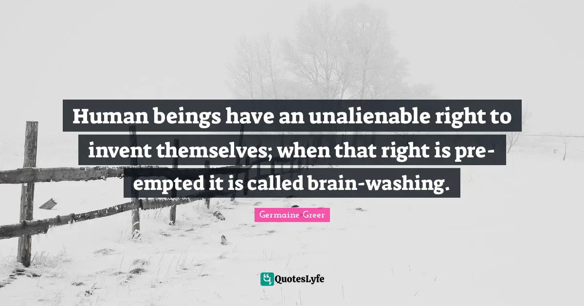 Washing Quotes: "Human beings have an unalienable right to invent themselves; when that right is pre-empted it is called brain-washing."