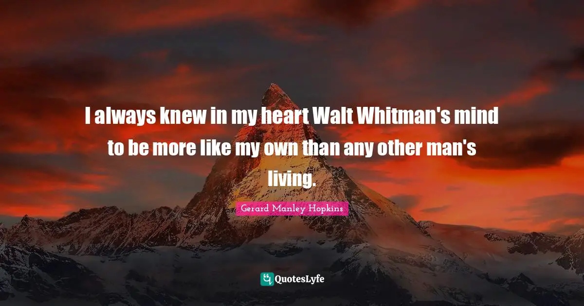 Gerard Manley Hopkins Quotes: "I always knew in my heart Walt Whitman's mind to be more like my own than any other man's living."