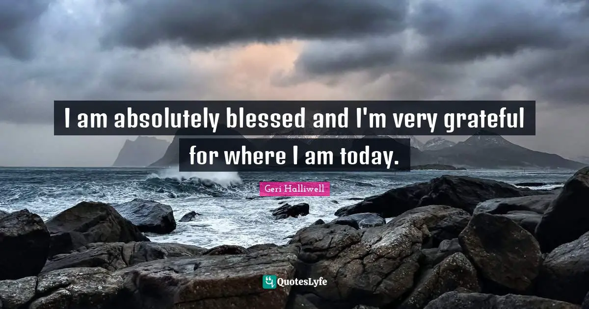 Geri Halliwell Quotes: "I am absolutely blessed and I'm very grateful for where I am today."