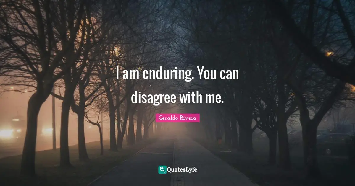 Geraldo Rivera Quotes: "I am enduring. You can disagree with me."