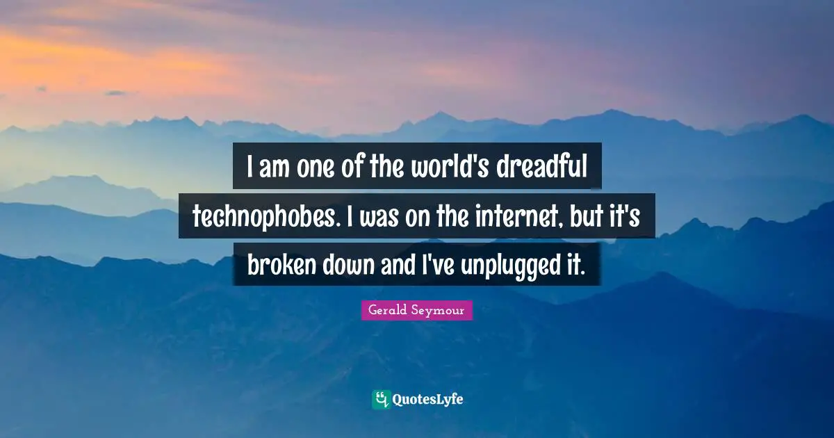 I am one of the world's dreadful technophobes. I was on the internet, but it's broken down and I've unplugged it.