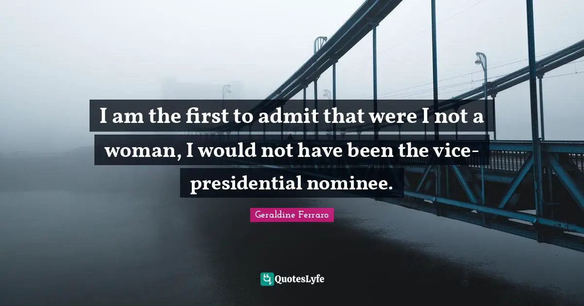 I am the first to admit that were I not a woman, I would not have been the vice-presidential nominee.