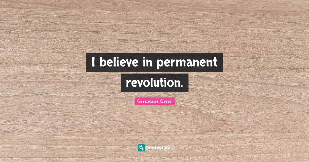I believe in permanent revolution.