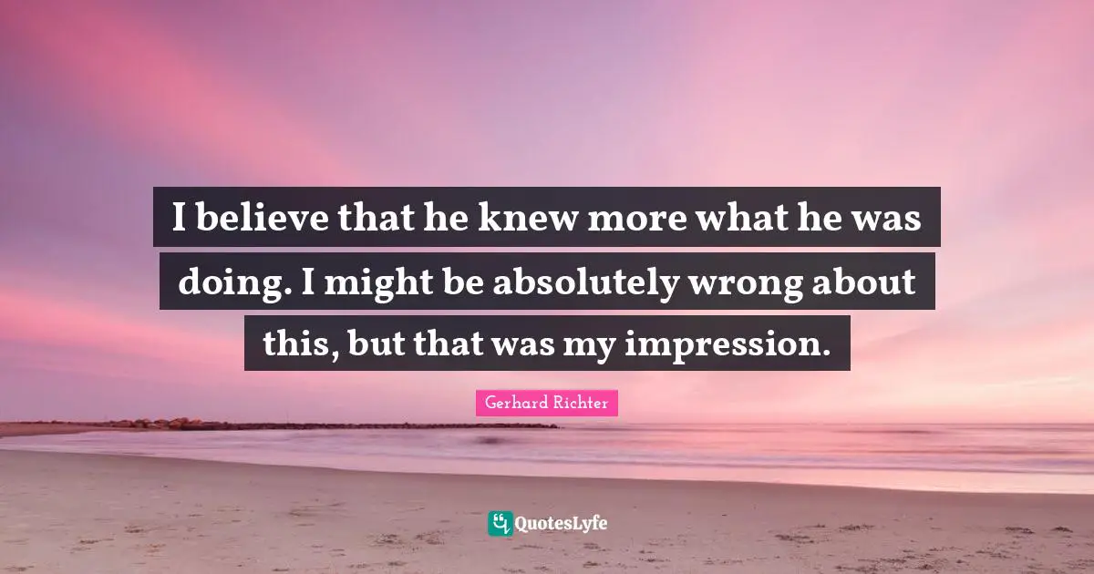 W. D. Richter Quotes: "I believe that he knew more what he was doing. I might be absolutely wrong about this, but that was my impression."