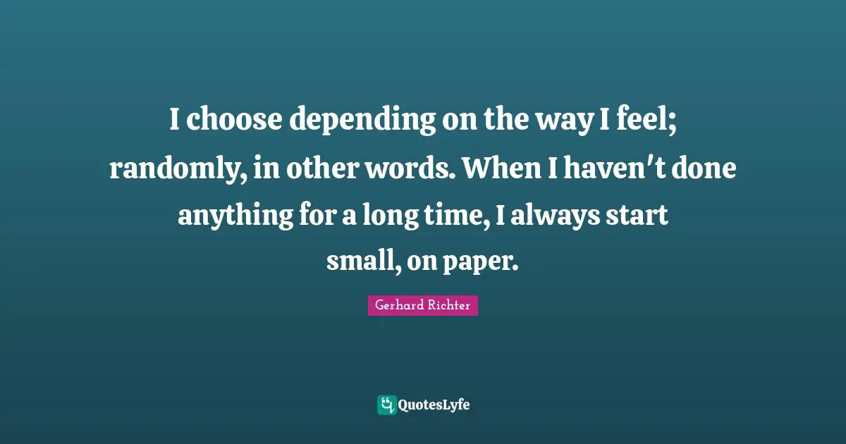 W. D. Richter Quotes: "I choose depending on the way I feel; randomly, in other words. When I haven't done anything for a long time, I always start small, on paper."