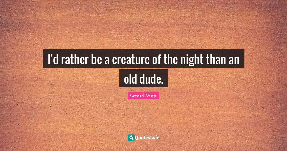 I'd rather be a creature of the night than an old dude.