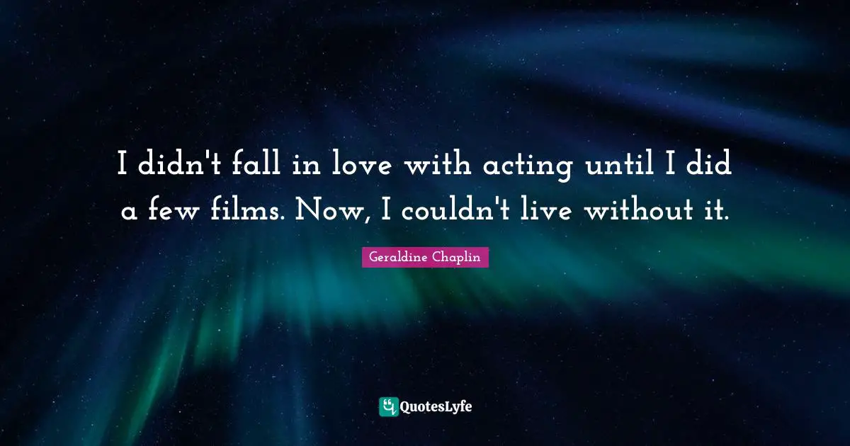 I didn't fall in love with acting until I did a few films. Now, I couldn't live without it.