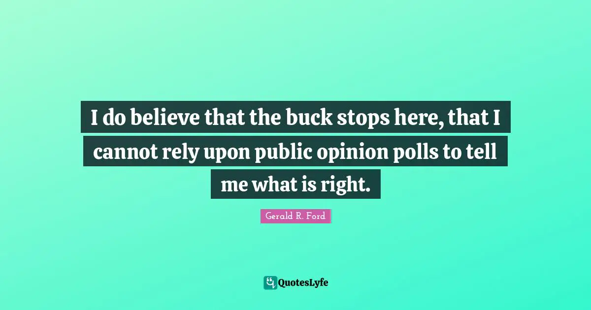 Polls Quotes: "I do believe that the buck stops here, that I cannot rely upon public opinion polls to tell me what is right."