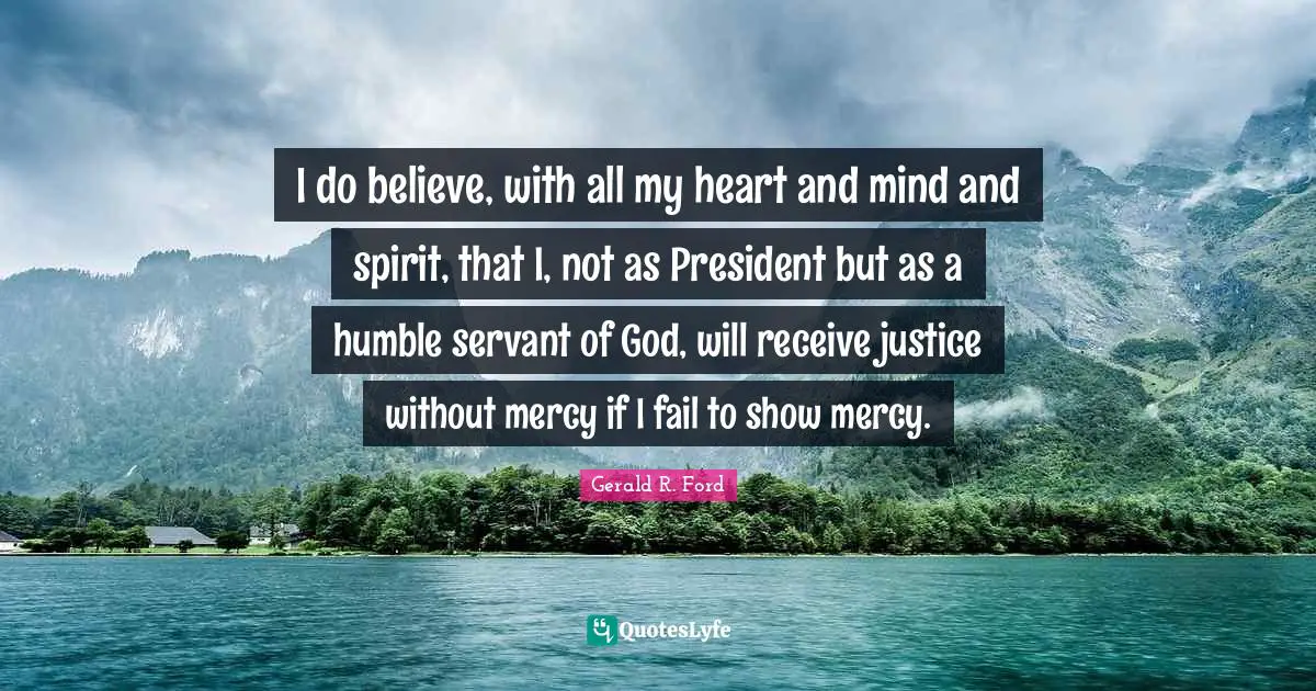 I do believe, with all my heart and mind and spirit, that I, not as President but as a humble servant of God, will receive justice without mercy if I fail to show mercy.