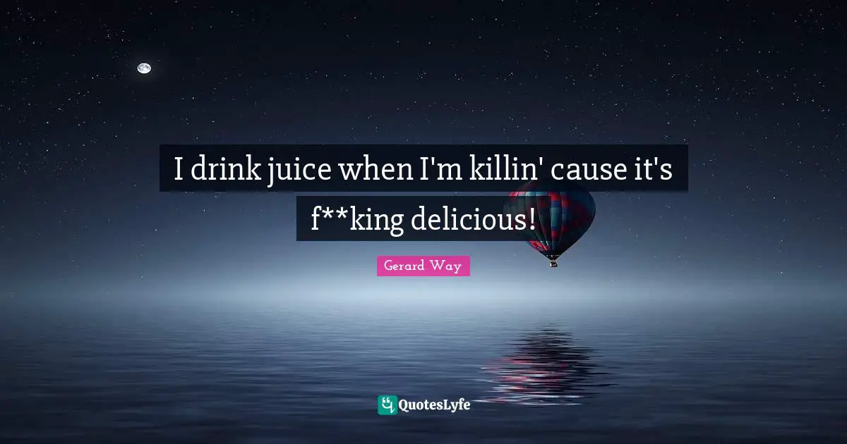 I drink juice when I'm killin' cause it's f**king delicious!