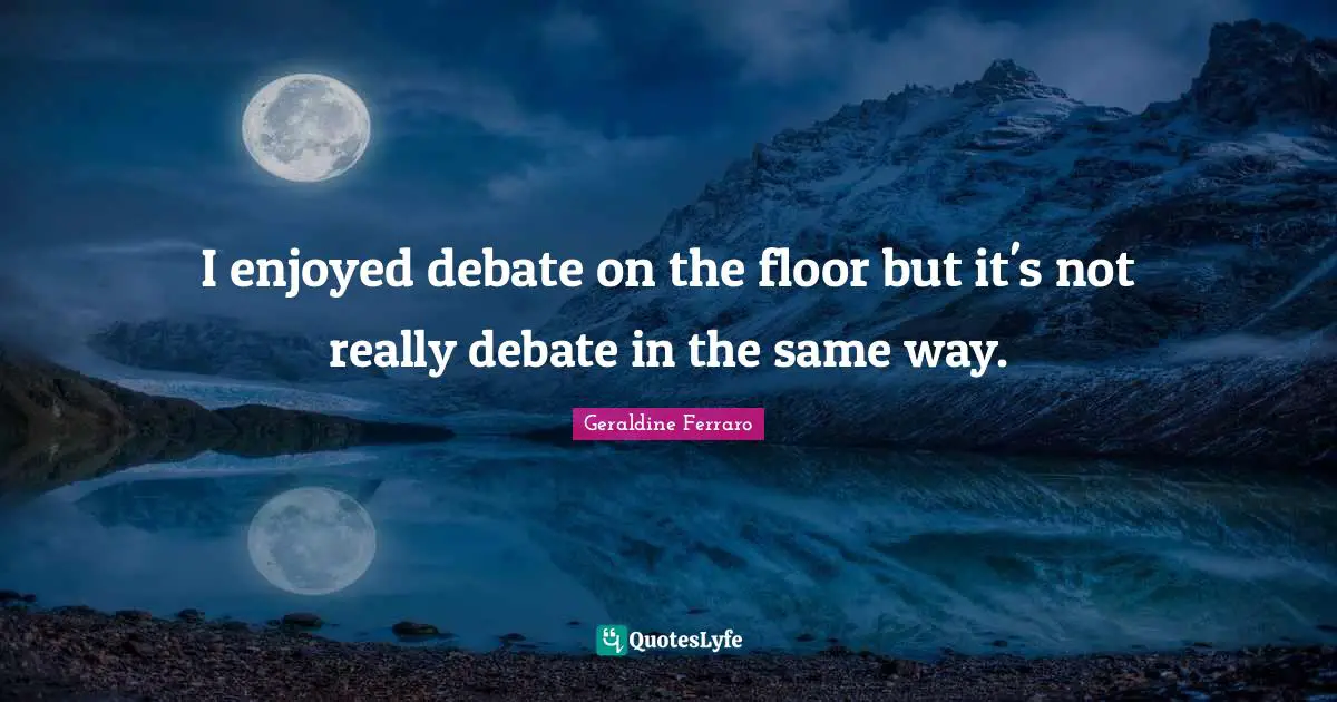 I enjoyed debate on the floor but it's not really debate in the same way.