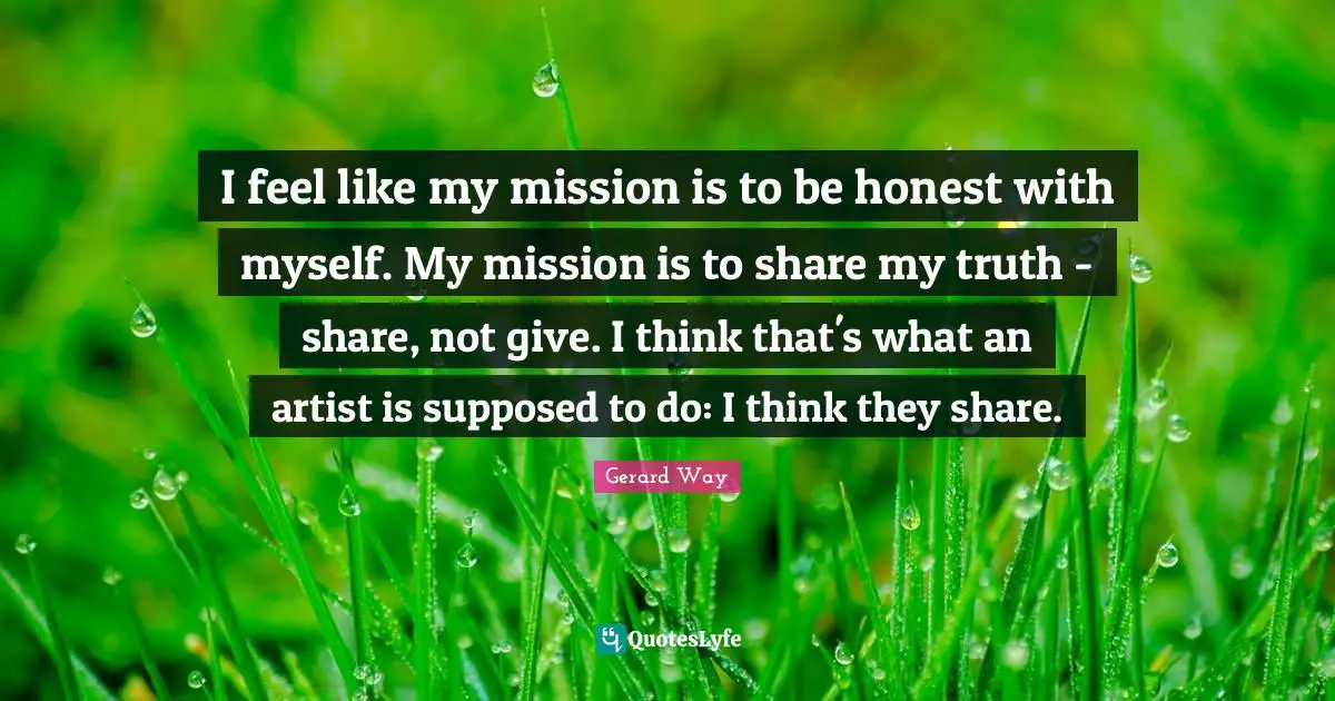 I feel like my mission is to be honest with myself. My mission is to share my truth - share, not give. I think that's what an artist is supposed to do: I think they share.