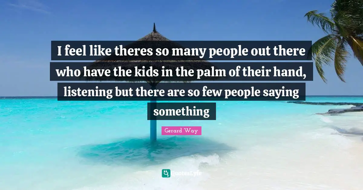 I feel like theres so many people out there who have the kids in the palm of their hand, listening but there are so few people saying something