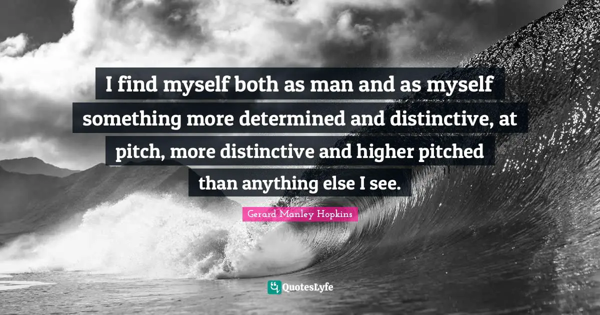 Gerard Manley Hopkins Quotes: "I find myself both as man and as myself something more determined and distinctive, at pitch, more distinctive and higher pitched than anything else I see."