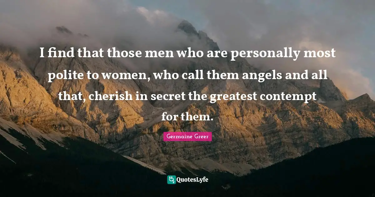 I find that those men who are personally most polite to women, who call them angels and all that, cherish in secret the greatest contempt for them.