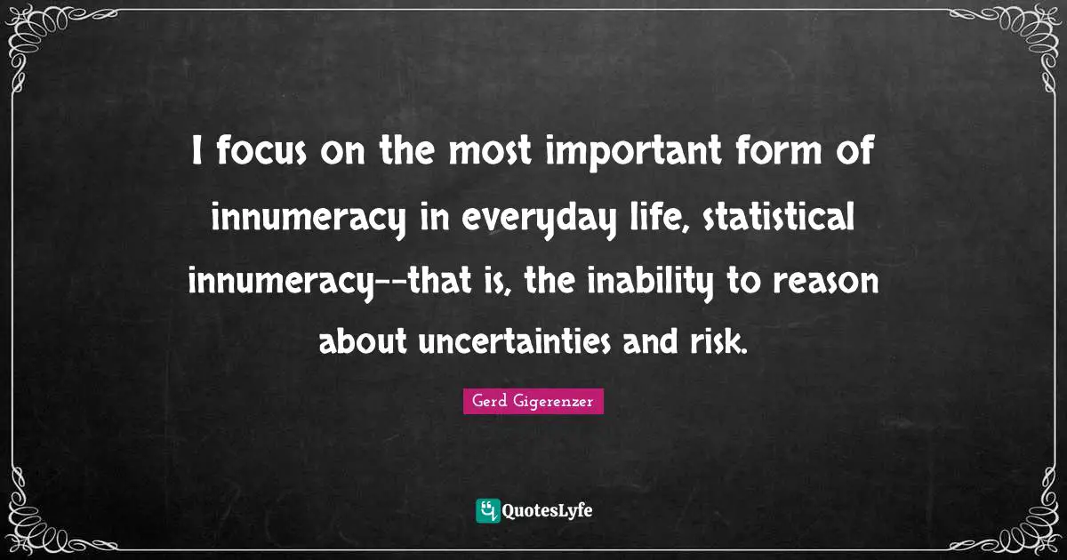 I focus on the most important form of innumeracy in everyday life, statistical innumeracy--that is, the inability to reason about uncertainties and risk.