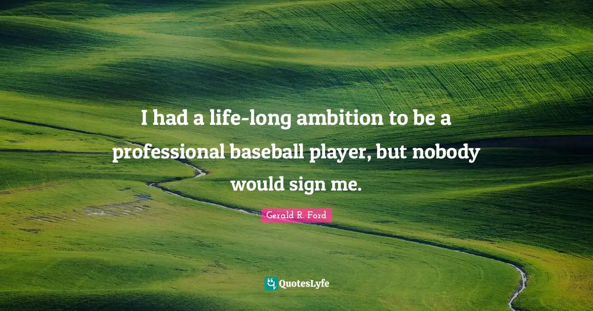 I had a life-long ambition to be a professional baseball player, but nobody would sign me.