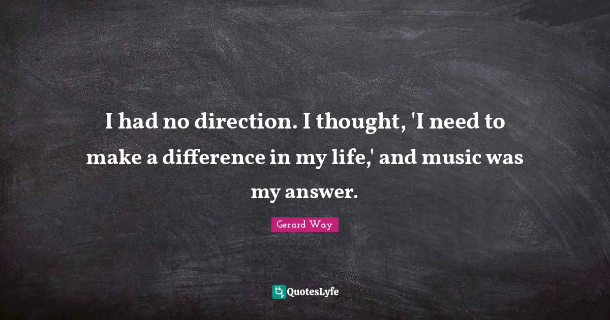 I had no direction. I thought, 'I need to make a difference in my life,' and music was my answer.