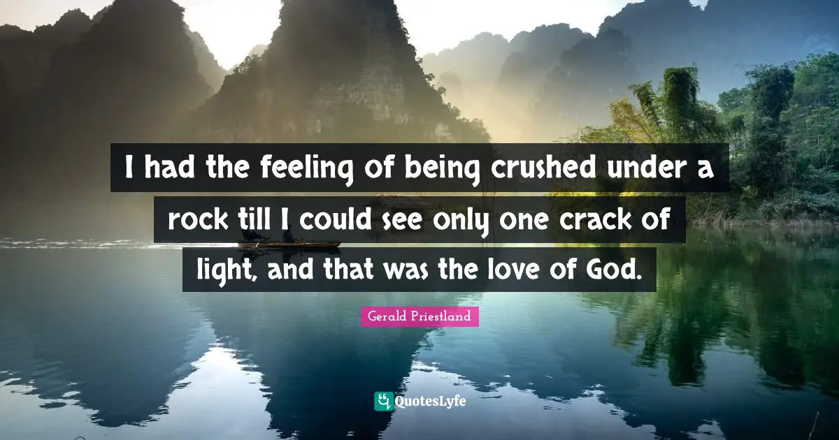 I had the feeling of being crushed under a rock till I could see only one crack of light, and that was the love of God.