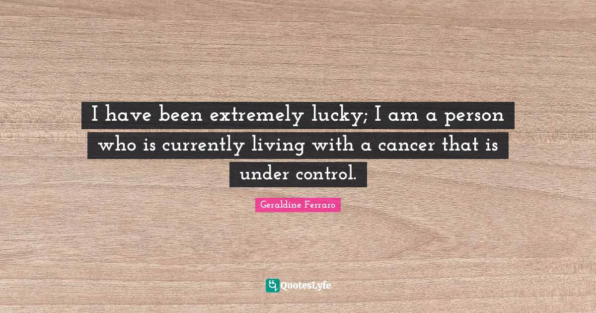 I have been extremely lucky; I am a person who is currently living with a cancer that is under control.