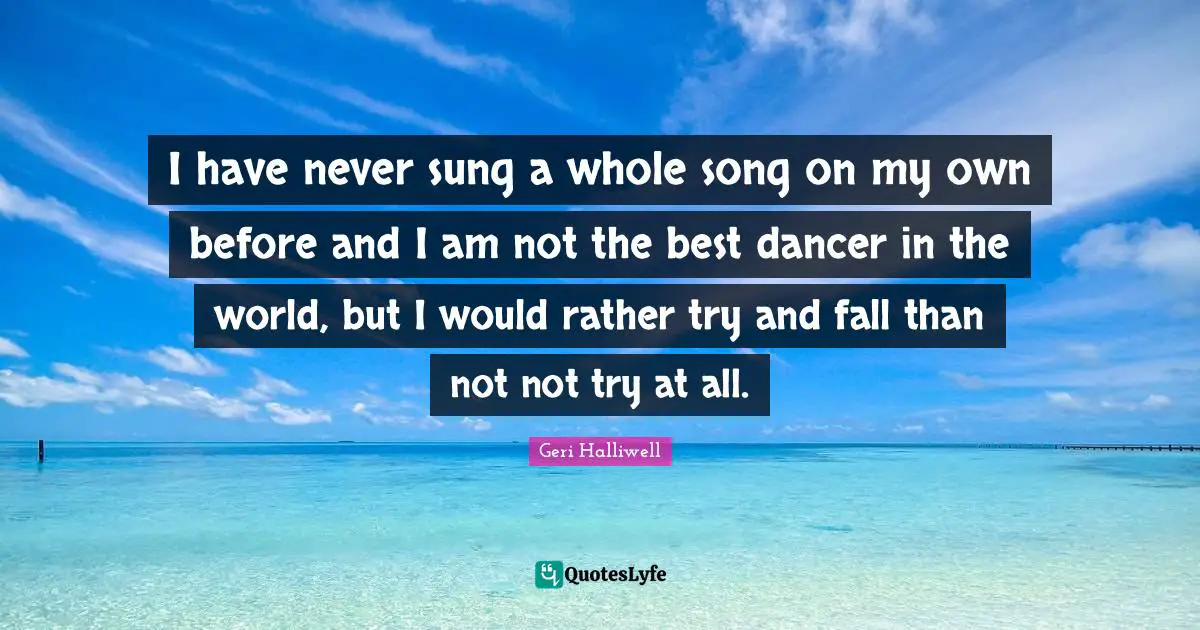 Geri Halliwell Quotes: "I have never sung a whole song on my own before and I am not the best dancer in the world, but I would rather try and fall than not not try at all."