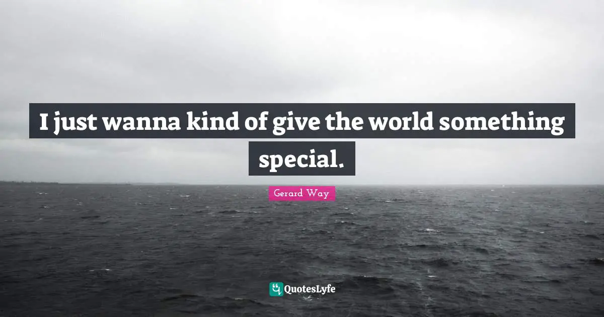 I just wanna kind of give the world something special.