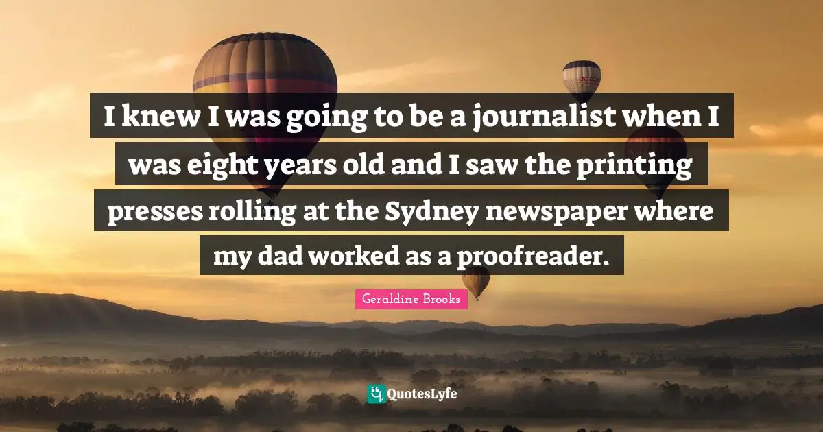 I knew I was going to be a journalist when I was eight years old and I saw the printing presses rolling at the Sydney newspaper where my dad worked as a proofreader.