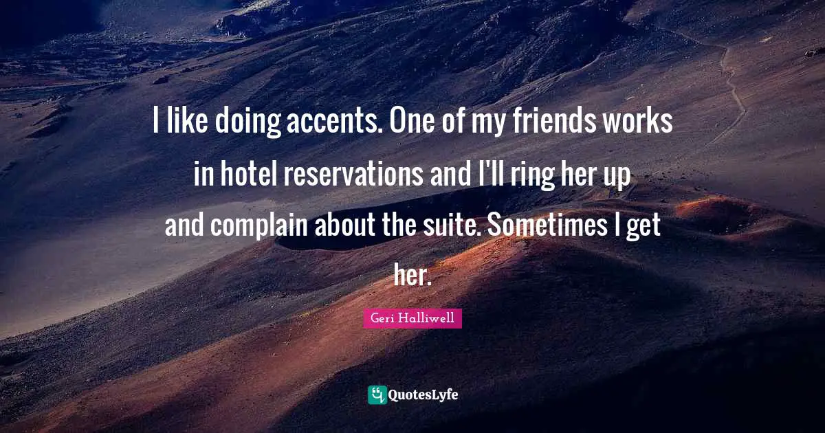 Geri Halliwell Quotes: "I like doing accents. One of my friends works in hotel reservations and I'll ring her up and complain about the suite. Sometimes I get her."