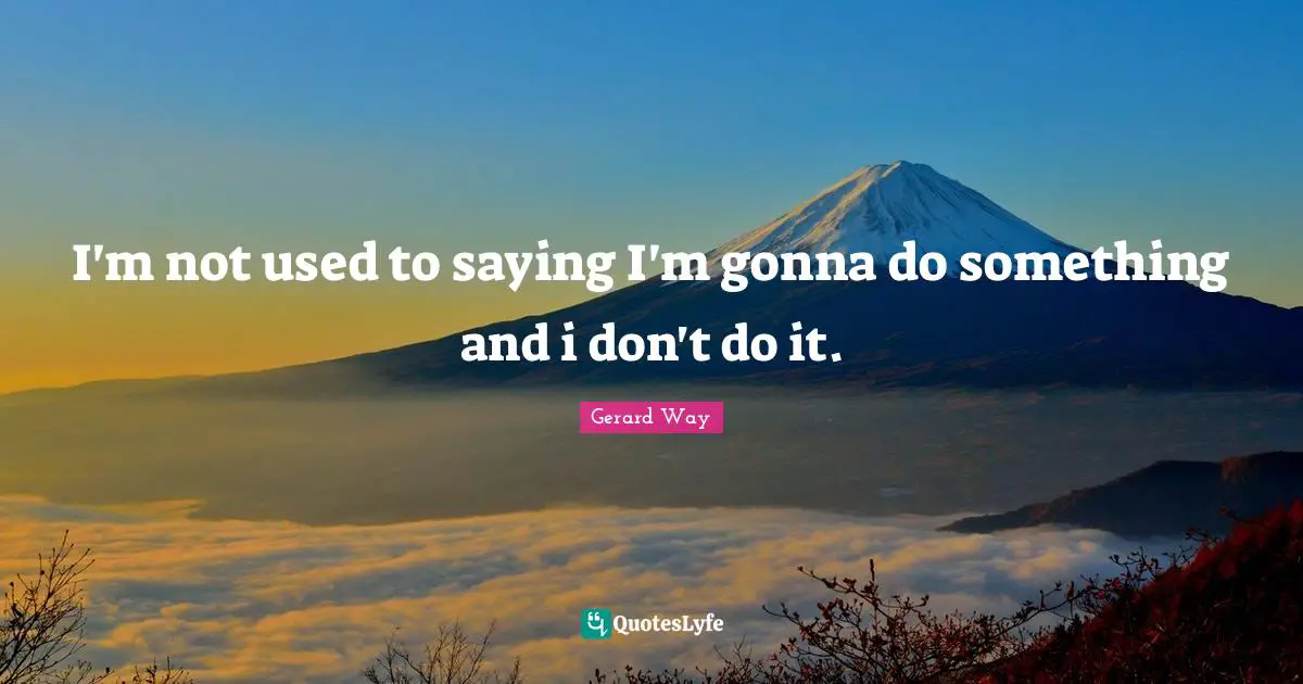 I'm not used to saying I'm gonna do something and i don't do it.
