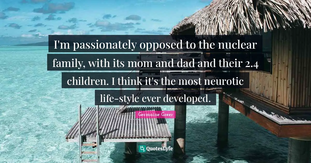 I'm passionately opposed to the nuclear family, with its mom and dad and their 2.4 children. I think it's the most neurotic life-style ever developed.