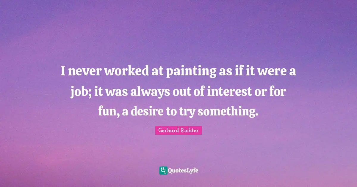 W. D. Richter Quotes: "I never worked at painting as if it were a job; it was always out of interest or for fun, a desire to try something."